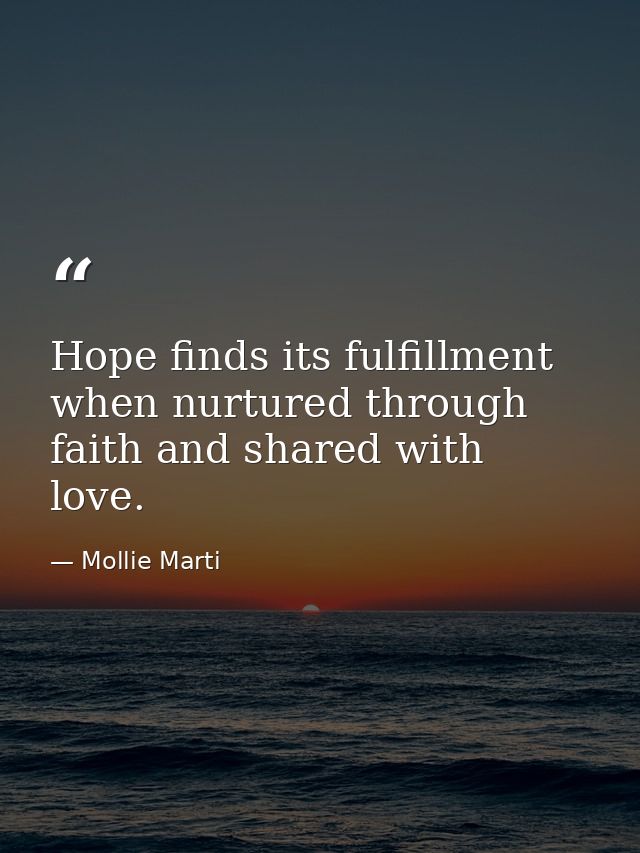 Hope finds its fulfillment when nurtured through faith and shared with love. — Mollie Marti