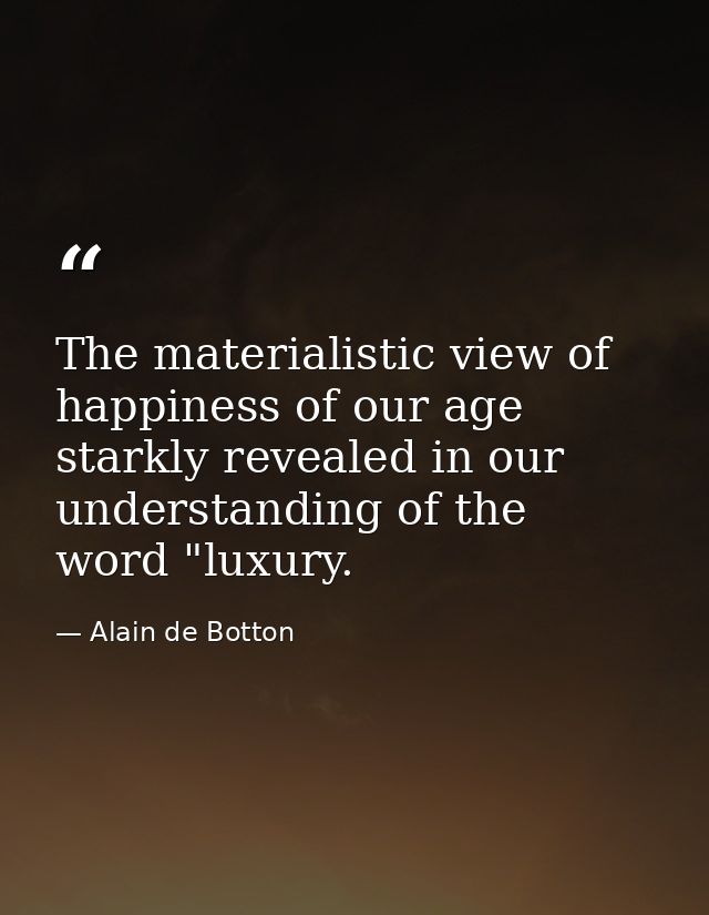 The materialistic view of happiness of our age starkly revealed in our understanding of the word "luxury. — Alain de Botton
