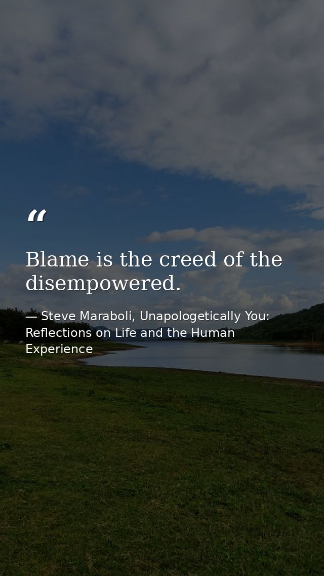 Blame is the creed of the disempowered. — Steve Maraboli, Unapologetically You: Reflections on Life and the Human Experience