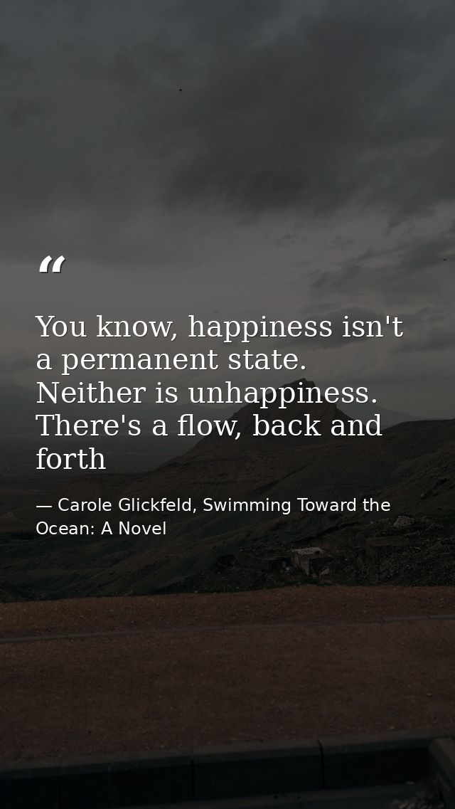 You know, happiness isn't a permanent state. Neither is unhappiness. There's a flow, back and forth — Carole Glickfeld, Swimming Toward the Ocean: A Novel