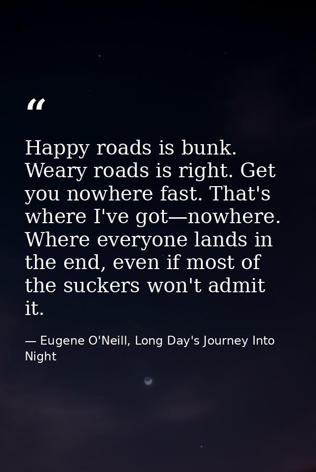 Happy roads is bunk. Weary roads is right. Get you nowhere fast. That's where I've got—nowhere. Where everyone lands in  — Eugene O'Neill, Long Day's Journey Into Night
