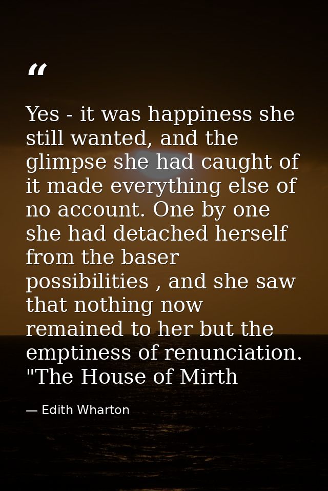 Yes - it was happiness she still wanted, and the glimpse she had caught of it made everything else of no account. One by — Edith Wharton