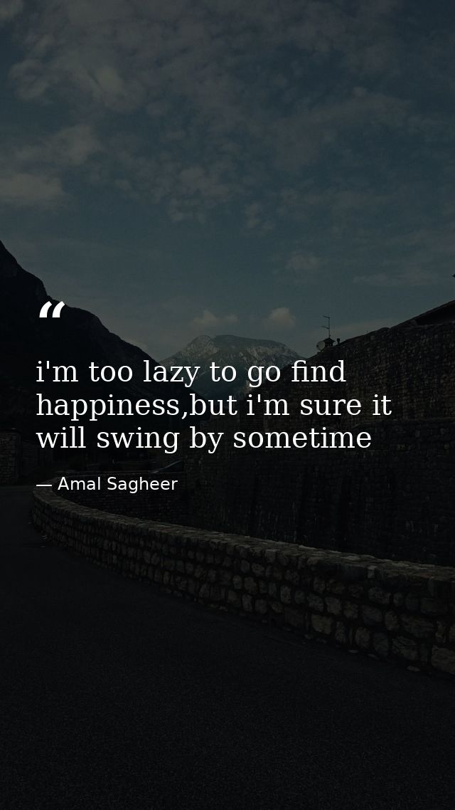 i'm too lazy to go find happiness,but i'm sure it will swing by sometime — Amal Sagheer