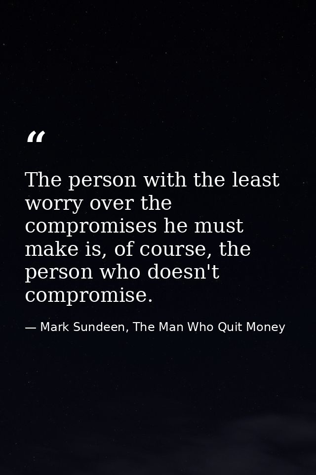 The person with the least worry over the compromises he must make is, of course, the person who doesn't compromise. — Mark Sundeen, The Man Who Quit Money