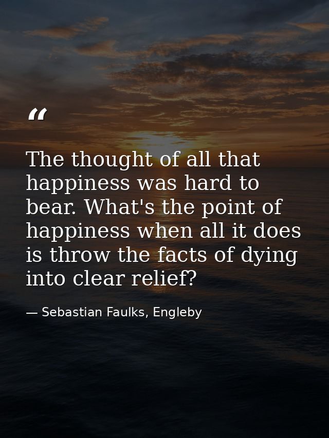 The thought of all that happiness was hard to bear. What's the point of happiness when all it does is throw the facts of — Sebastian Faulks, Engleby