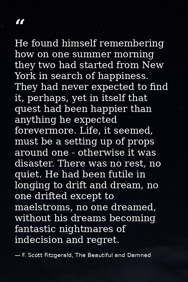 He found himself remembering how on one summer morning they two had started from New York in search of happiness. They h — F. Scott Fitzgerald, The Beautiful and Damned
