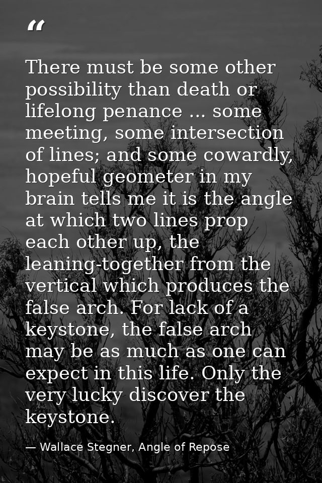 There must be some other possibility than death or lifelong penance ... some meeting, some intersection of lines; and so — Wallace Stegner, Angle of Repose