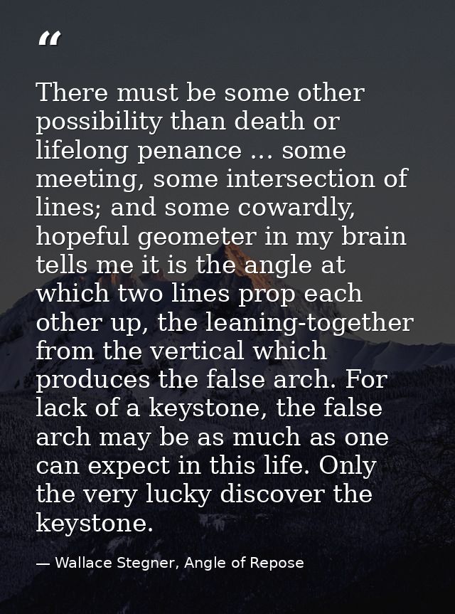 There must be some other possibility than death or lifelong penance ... some meeting, some intersection of lines; and so — Wallace Stegner, Angle of Repose