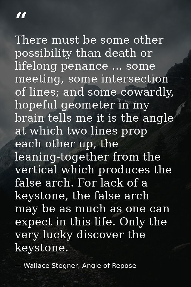 There must be some other possibility than death or lifelong penance ... some meeting, some intersection of lines; and so — Wallace Stegner, Angle of Repose