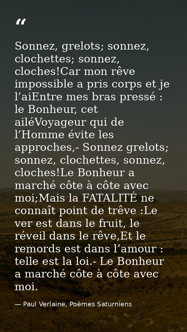 Sonnez, grelots; sonnez, clochettes; sonnez, cloches!Car mon rêve impossible a pris corps et je l’aiEntre mes bras press — Paul Verlaine, Poèmes Saturniens