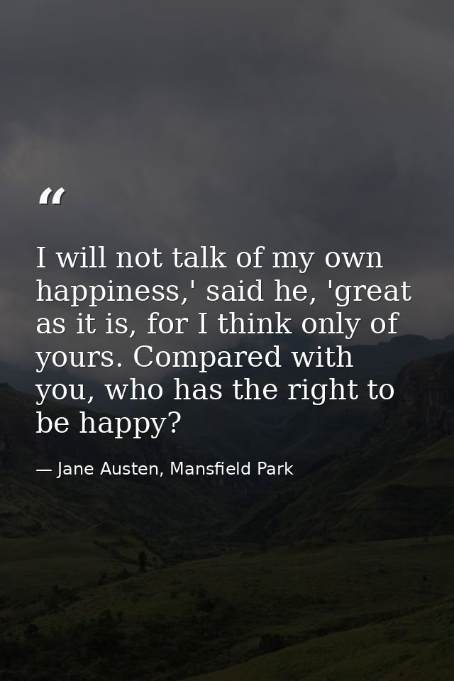 I will not talk of my own happiness,' said he, 'great as it is, for I think only of yours. Compared with you, who has th — Jane Austen, Mansfield Park