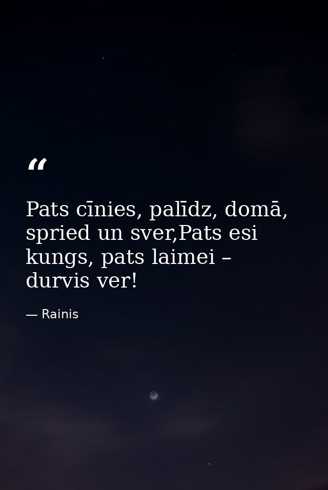 Pats cīnies, palīdz, domā, spried un sver,Pats esi kungs, pats laimei – durvis ver! — Rainis
