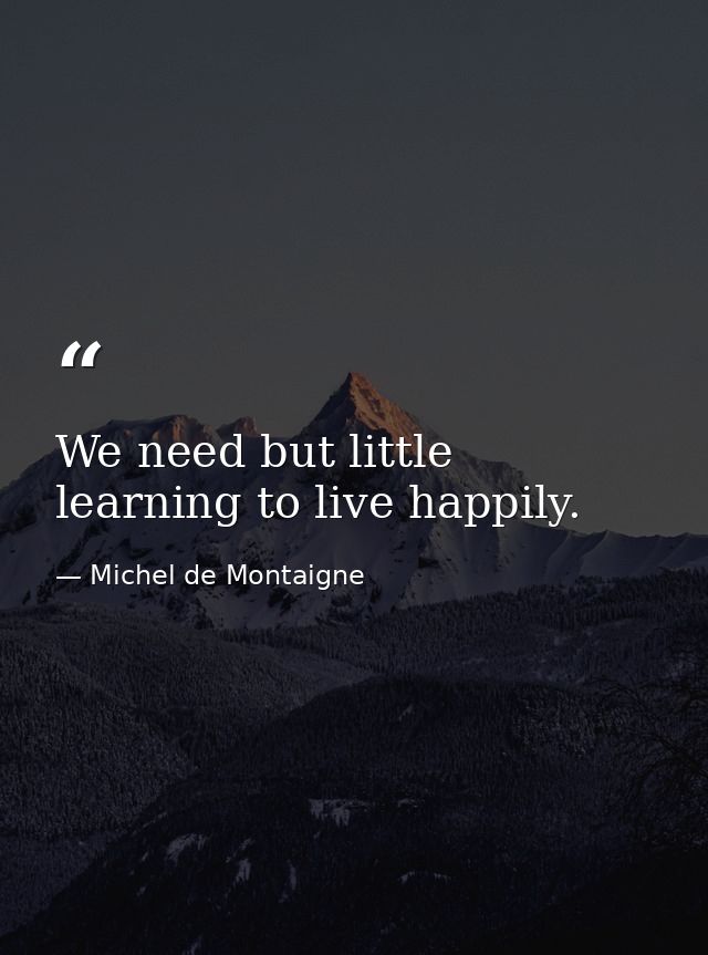 We need but little learning to live happily. — Michel de Montaigne