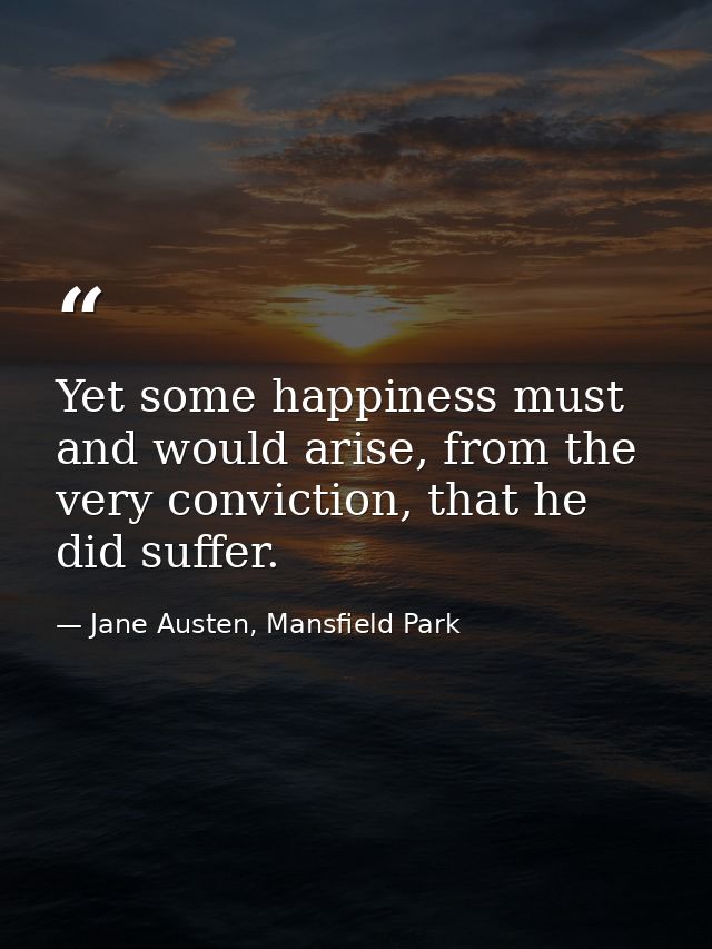 Yet some happiness must and would arise, from the very conviction, that he did suffer. — Jane Austen, Mansfield Park