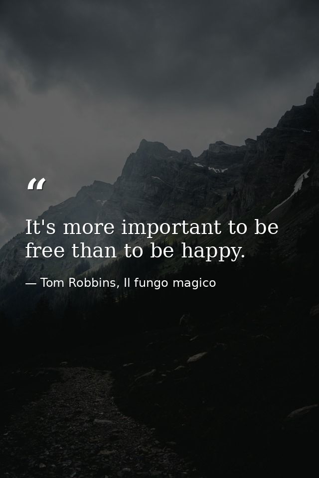It's more important to be free than to be happy. — Tom Robbins, Il fungo magico