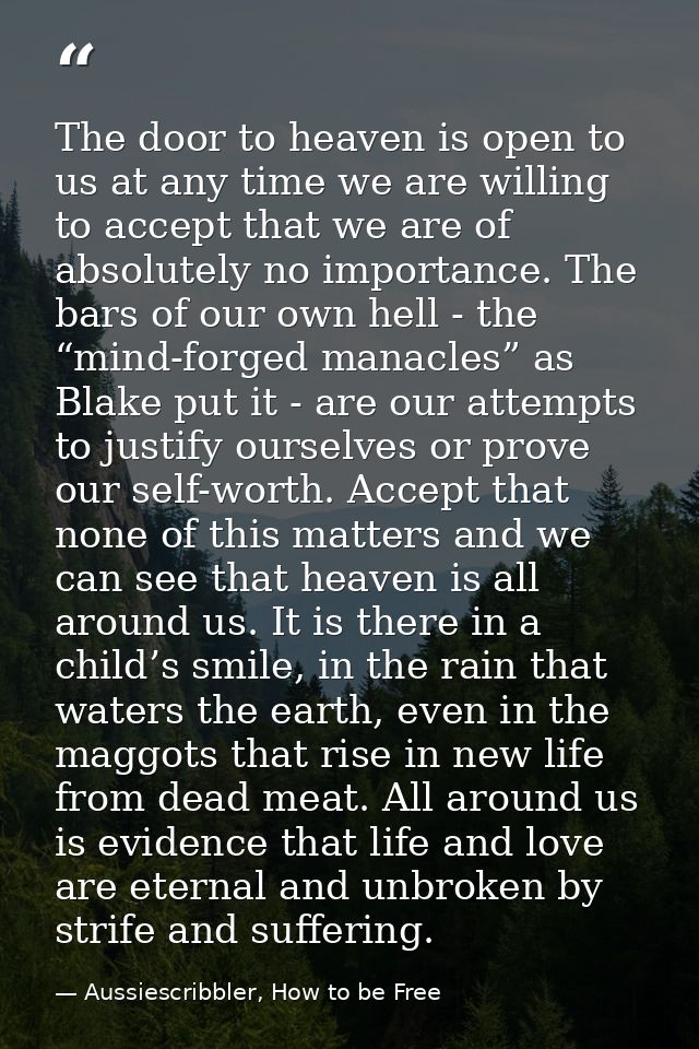 The door to heaven is open to us at any time we are willing to accept that we are of absolutely no importance. The bars  — Aussiescribbler, How to be Free