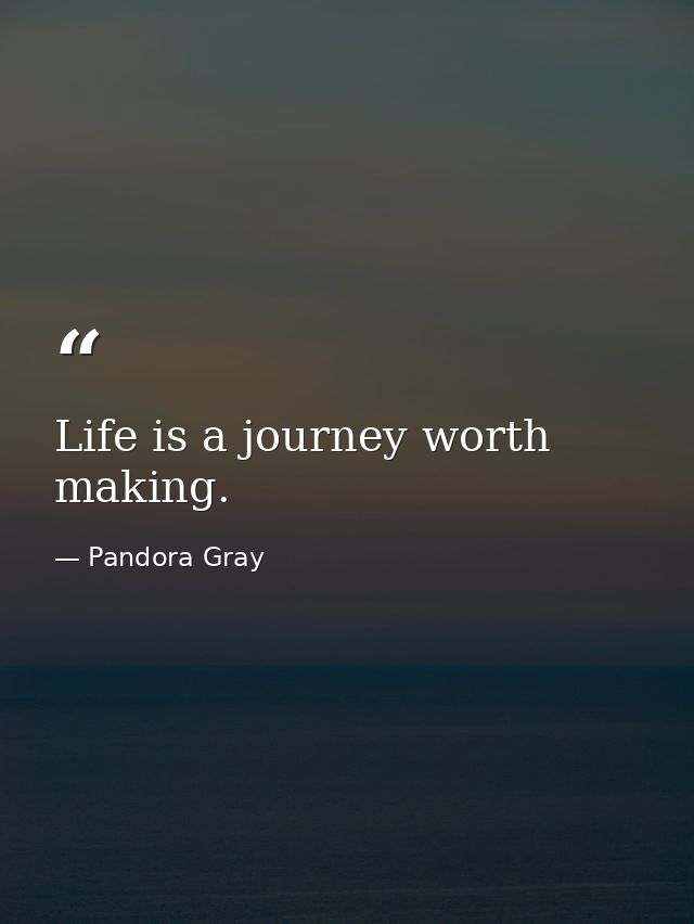 Life is a journey worth making. — Pandora Gray