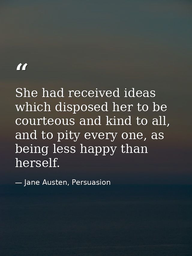 She had received ideas which disposed her to be courteous and kind to all, and to pity every one, as being less happy th — Jane Austen, Persuasion