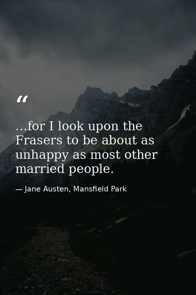 …for I look upon the Frasers to be about as unhappy as most other married people. — Jane Austen, Mansfield Park