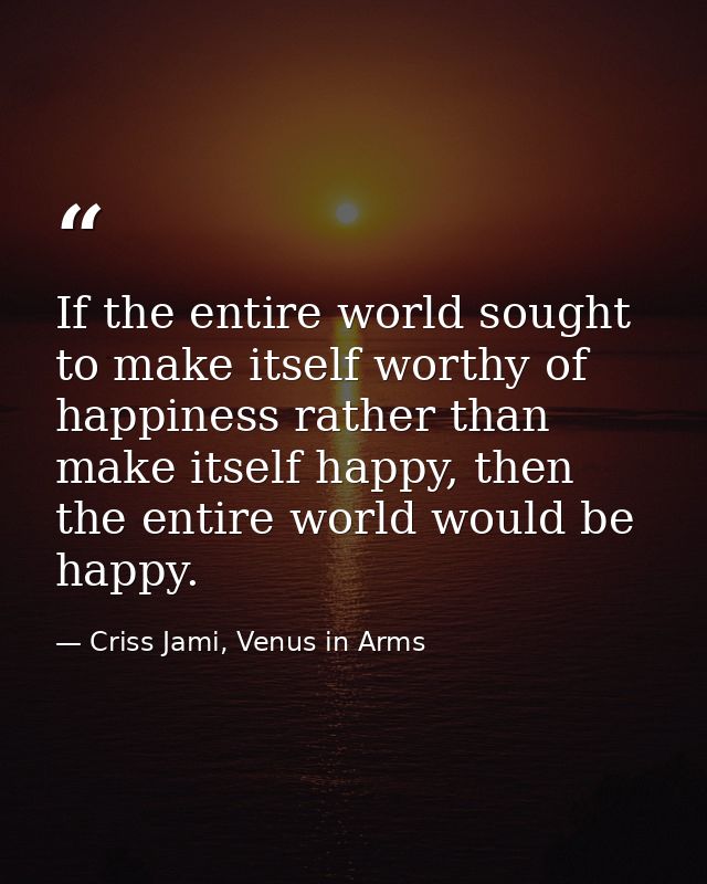 If the entire world sought to make itself worthy of happiness rather than make itself happy, then the entire world would — Criss Jami, Venus in Arms