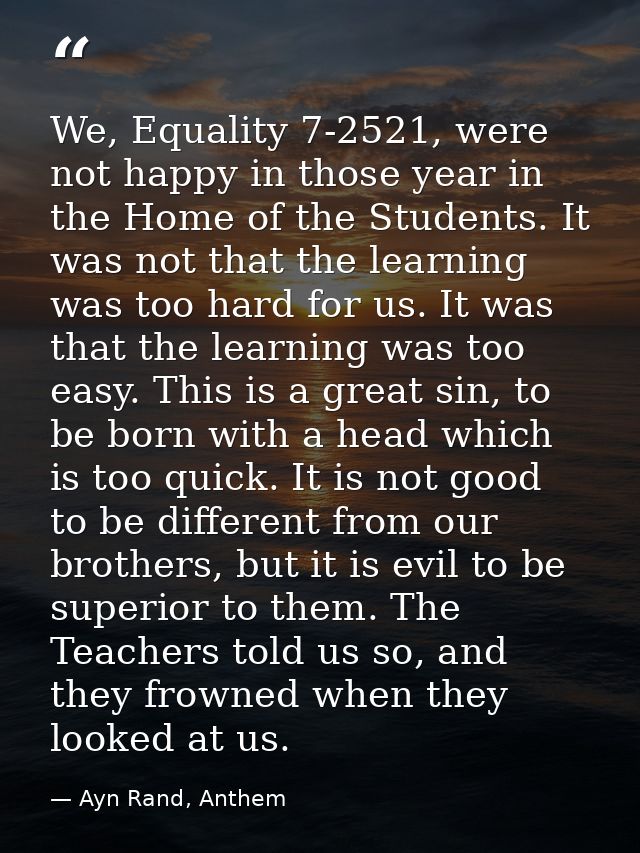 We, Equality 7-2521, were not happy in those year in the Home of the Students. It was not that the learning was too hard — Ayn Rand, Anthem