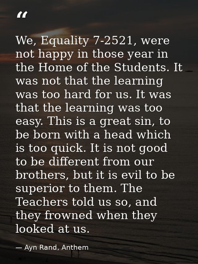 We, Equality 7-2521, were not happy in those year in the Home of the Students. It was not that the learning was too hard — Ayn Rand, Anthem