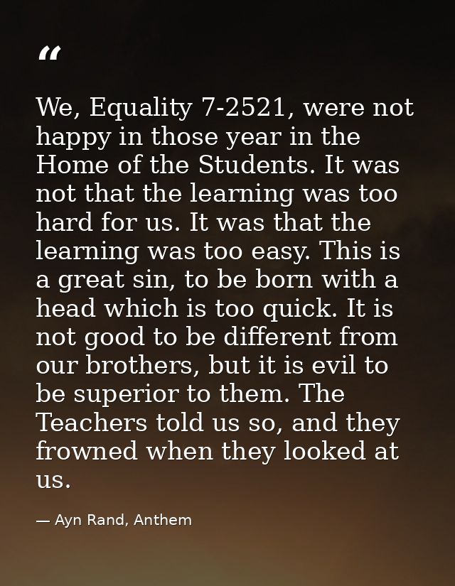 We, Equality 7-2521, were not happy in those year in the Home of the Students. It was not that the learning was too hard — Ayn Rand, Anthem