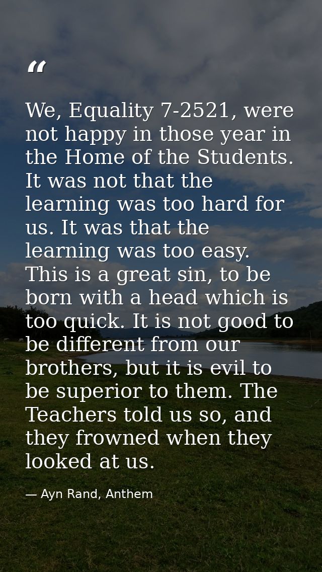 We, Equality 7-2521, were not happy in those year in the Home of the Students. It was not that the learning was too hard — Ayn Rand, Anthem