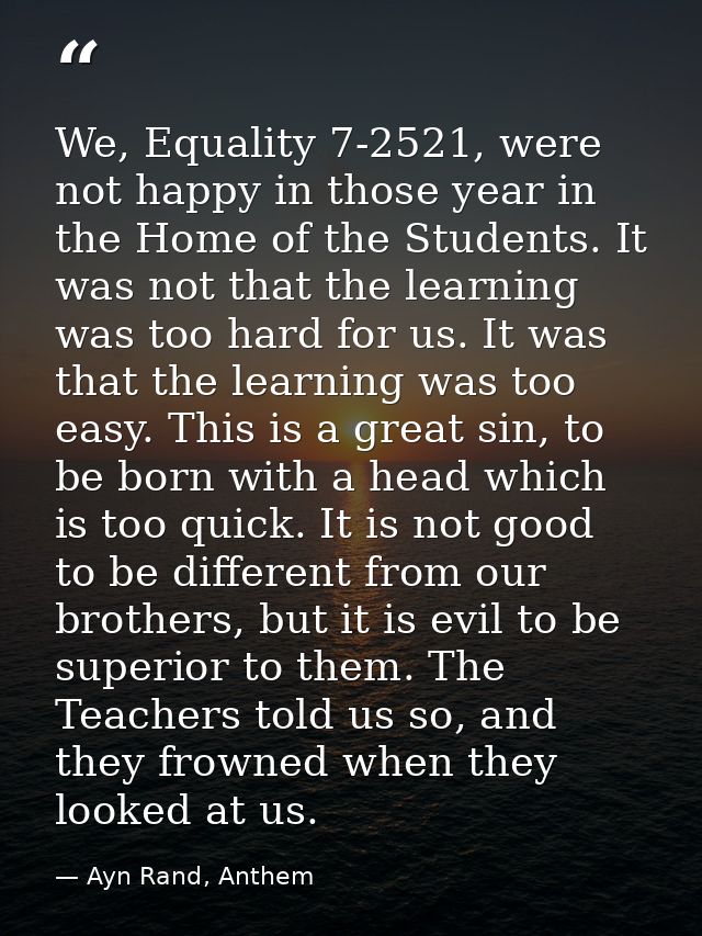We, Equality 7-2521, were not happy in those year in the Home of the Students. It was not that the learning was too hard — Ayn Rand, Anthem