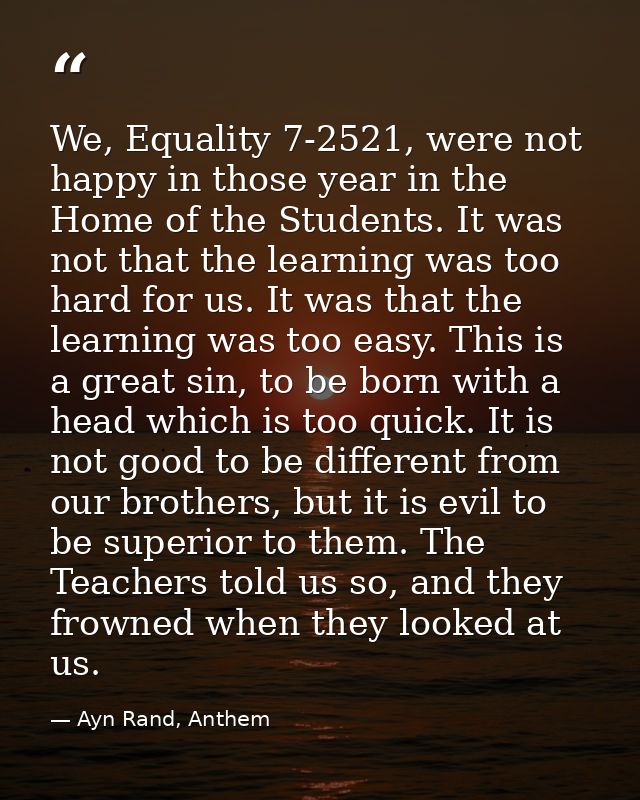 We, Equality 7-2521, were not happy in those year in the Home of the Students. It was not that the learning was too hard — Ayn Rand, Anthem