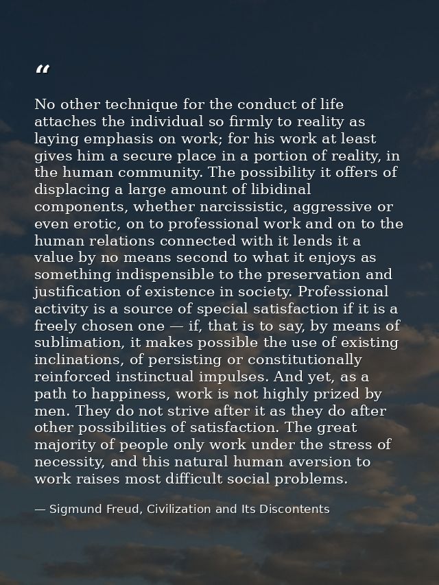No other technique for the conduct of life attaches the individual so firmly to reality as laying emphasis on work; for  — Sigmund Freud, Civilization and Its Discontents
