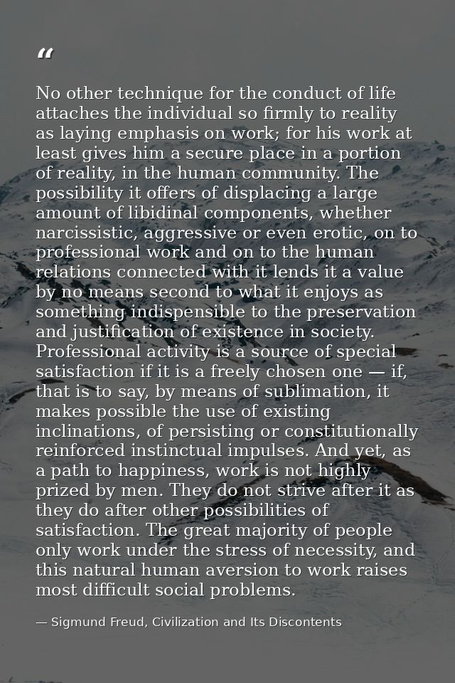 No other technique for the conduct of life attaches the individual so firmly to reality as laying emphasis on work; for  — Sigmund Freud, Civilization and Its Discontents