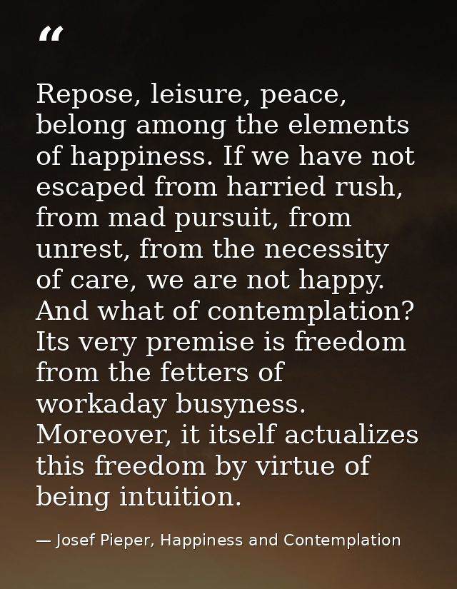 Repose, leisure, peace, belong among the elements of happiness. If we have not escaped from harried rush, from mad pursu — Josef Pieper, Happiness and Contemplation