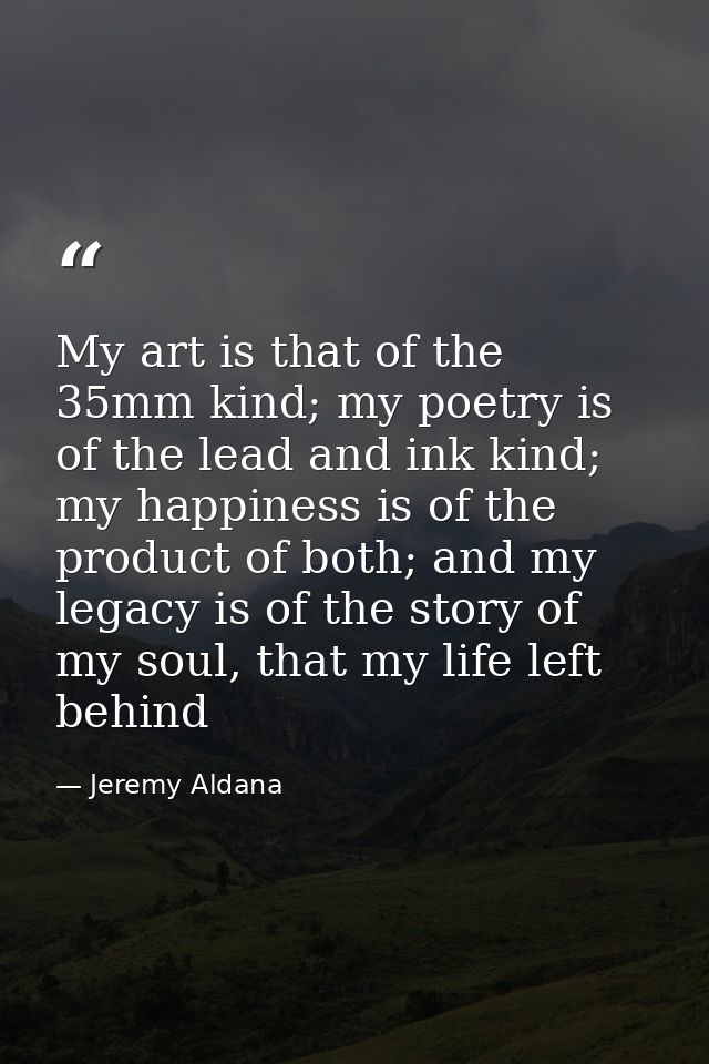 My art is that of the 35mm kind; my poetry is of the lead and ink kind; my happiness is of the product of both; and my l — Jeremy Aldana