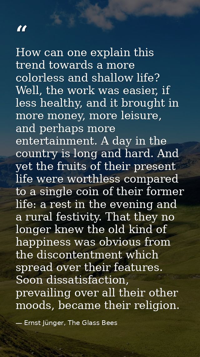 How can one explain this trend towards a more colorless and shallow life? Well, the work was easier, if less healthy, an — Ernst Jünger, The Glass Bees