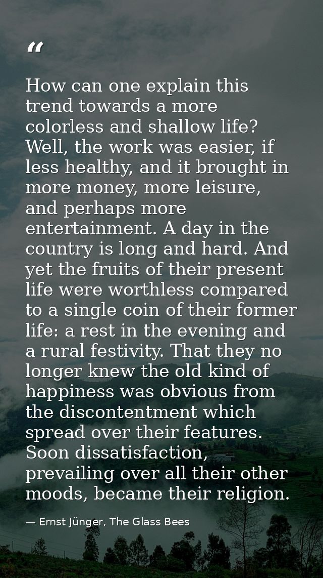 How can one explain this trend towards a more colorless and shallow life? Well, the work was easier, if less healthy, an — Ernst Jünger, The Glass Bees