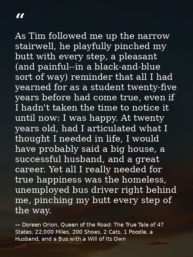 As Tim followed me up the narrow stairwell, he playfully pinched my butt with every step, a pleasant (and painful--in a  — Doreen Orion, Queen of the Road: The True Tale of 47 States, 22,000 Miles, 200 Shoes, 2 Cats, 1 Poodle, a Husband, and a Bus with a Will of Its Own