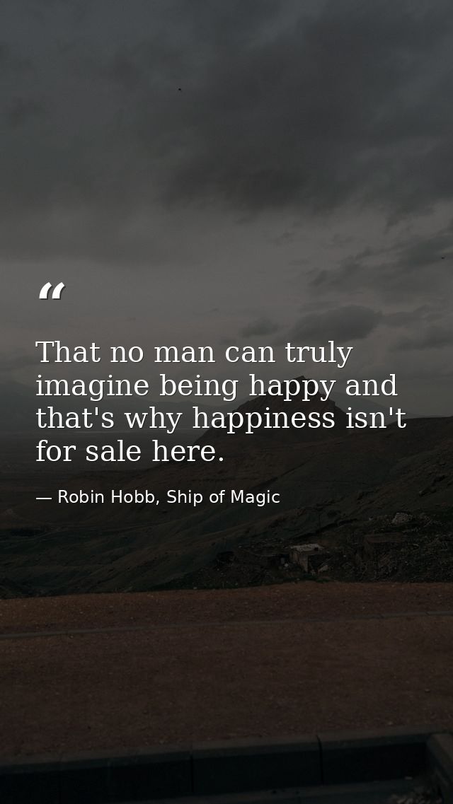 That no man can truly imagine being happy and that's why happiness isn't for sale here. — Robin Hobb, Ship of Magic