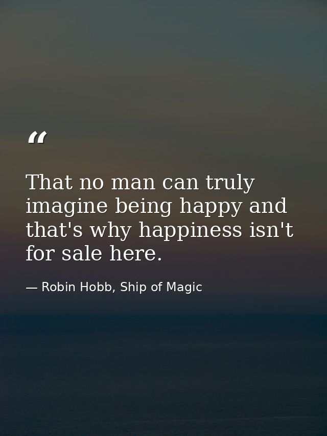 That no man can truly imagine being happy and that's why happiness isn't for sale here. — Robin Hobb, Ship of Magic