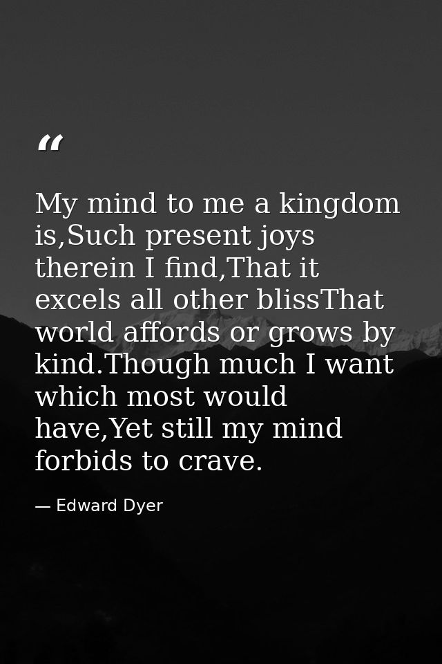 My mind to me a kingdom is,Such present joys therein I find,That it excels all other blissThat world affords or grows by — Edward Dyer