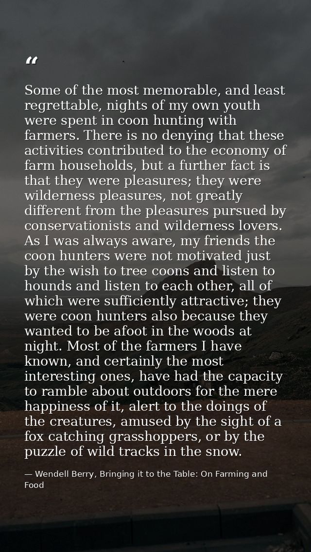 Some of the most memorable, and least regrettable, nights of my own youth were spent in coon hunting with farmers. There — Wendell Berry, Bringing it to the Table: On Farming and Food