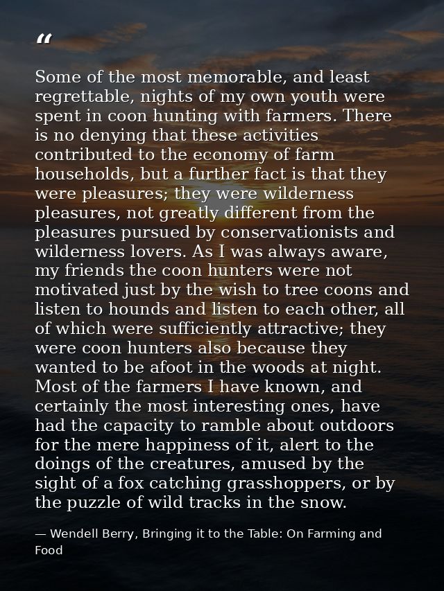 Some of the most memorable, and least regrettable, nights of my own youth were spent in coon hunting with farmers. There — Wendell Berry, Bringing it to the Table: On Farming and Food