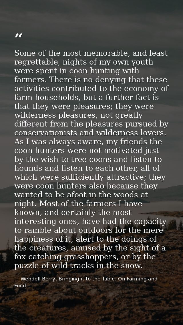 Some of the most memorable, and least regrettable, nights of my own youth were spent in coon hunting with farmers. There — Wendell Berry, Bringing it to the Table: On Farming and Food