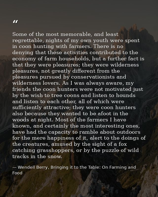 Some of the most memorable, and least regrettable, nights of my own youth were spent in coon hunting with farmers. There — Wendell Berry, Bringing it to the Table: On Farming and Food
