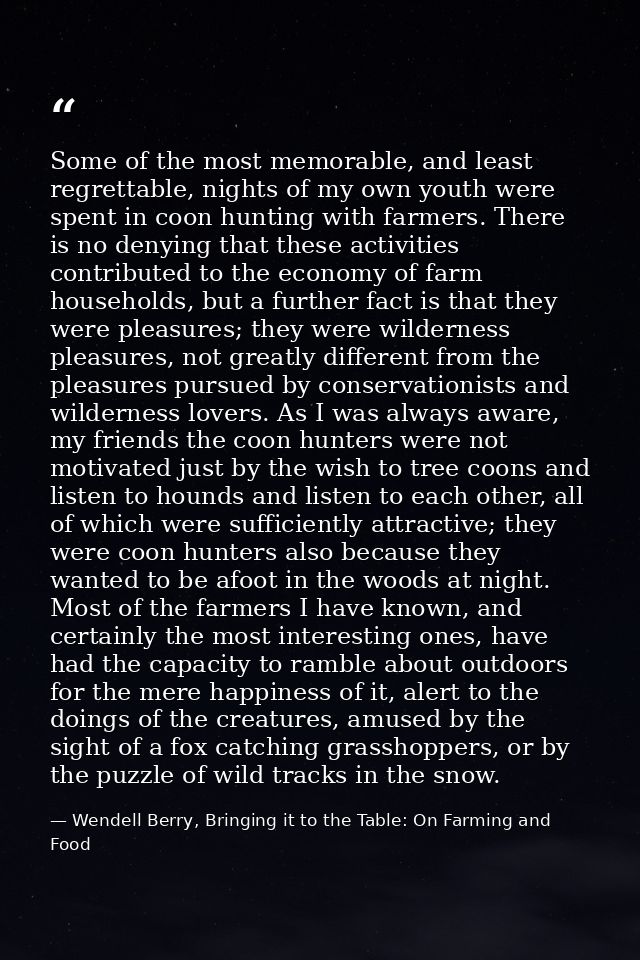 Some of the most memorable, and least regrettable, nights of my own youth were spent in coon hunting with farmers. There — Wendell Berry, Bringing it to the Table: On Farming and Food