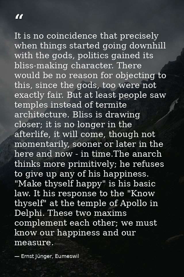 It is no coincidence that precisely when things started going downhill with the gods, politics gained its bliss-making c — Ernst Jünger, Eumeswil