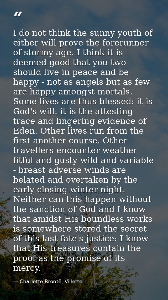 I do not think the sunny youth of either will prove the forerunner of stormy age. I think it is deemed good that you two — Charlotte Brontë, Villette