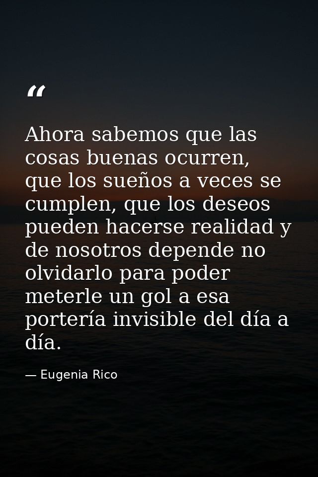 Ahora sabemos que las cosas buenas ocurren, que los sueños a veces se cumplen, que los deseos pueden hacerse realidad y  — Eugenia Rico