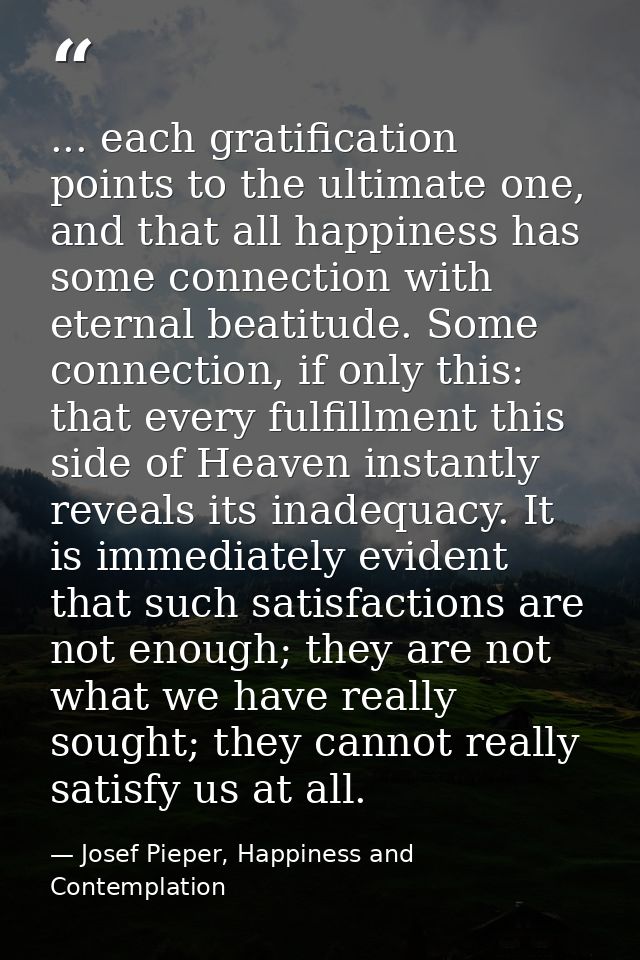 ... each gratification points to the ultimate one, and that all happiness has some connection with eternal beatitude. So — Josef Pieper, Happiness and Contemplation