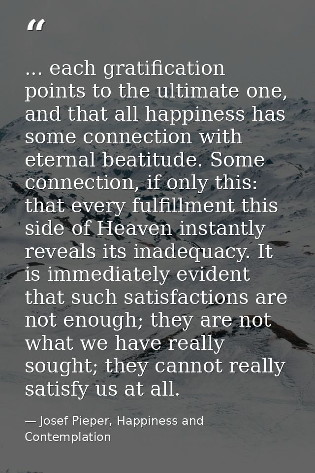... each gratification points to the ultimate one, and that all happiness has some connection with eternal beatitude. So — Josef Pieper, Happiness and Contemplation